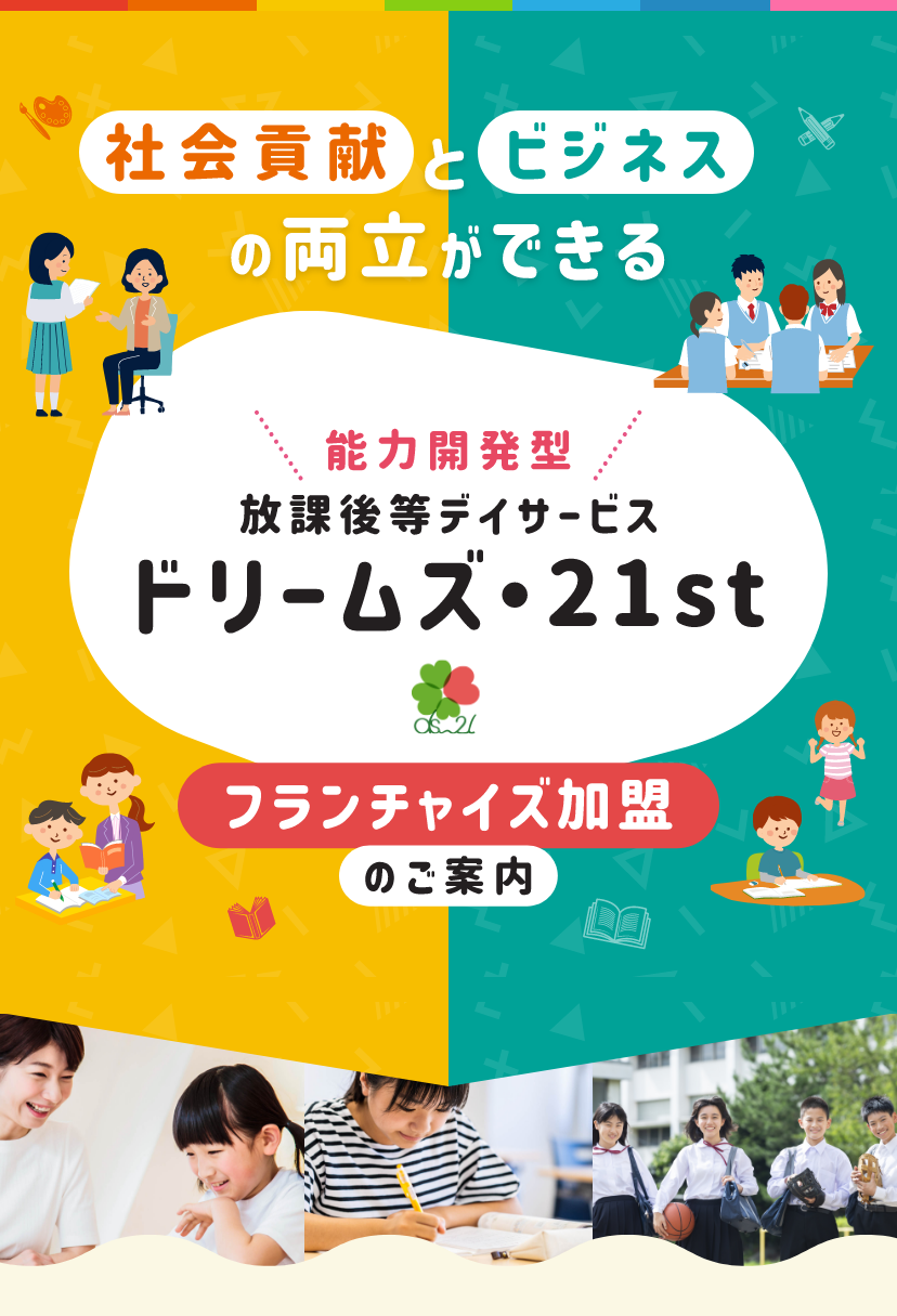 社会貢献とビジネスの両立ができる能力開発型放課後等デイサービスドリームズ・21stフランチャイズ加盟のご案内